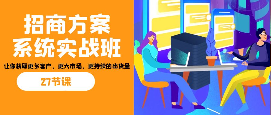 招商·方案系统实战班:让你获取更多客户,更大市场,更持续的出货量(27节)-吾爱网创
