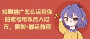 短剧推广怎么运营你的账号可以月入过万，原创+搬运教程-吾爱网创