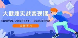 大健康实战变现课：从公域到私域，从短视频到直播，一站式解决变现难题-吾爱网创