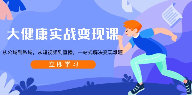 大健康实战变现课：从公域到私域，从短视频到直播，一站式解决变现难题-吾爱网创