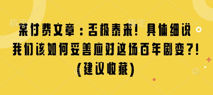 某付费文章：否极泰来! 具体细说 我们该如何妥善应对这场百年剧变!(建议收藏)-吾爱网创