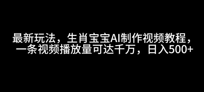 最新玩法，生肖宝宝AI制作视频教程，一条视频播放量可达千万，日入5张【揭秘】-吾爱网创