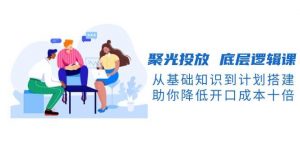 聚光投放底层逻辑课,从基础知识到计划搭建,助你降低开口成本十倍-吾爱网创