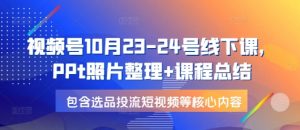 视频号10月23-24号线下课，PPt照片整理+课程总结，包含选品投流短视频等核心内容-吾爱网创