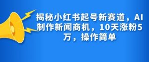 揭秘小红书起号新赛道，AI制作新闻商机，10天涨粉1万，操作简单-吾爱网创