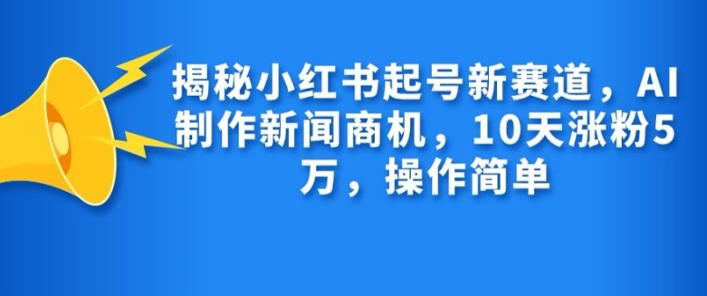 揭秘小红书起号新赛道，AI制作新闻商机，10天涨粉1万，操作简单-吾爱网创