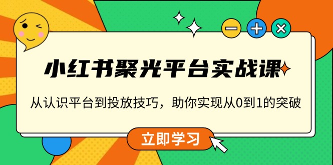 小红书 聚光平台实战课,从认识平台到投放技巧,助你实现从0到1的突破-吾爱网创