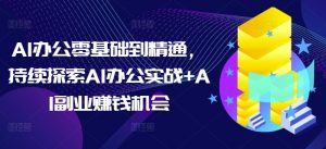 AI办公零基础到精通,持续探索AI办公实战+AI副业赚钱机会-吾爱网创