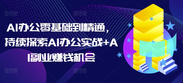 AI办公零基础到精通,持续探索AI办公实战+AI副业赚钱机会-吾爱网创