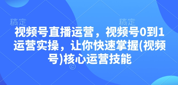 视频号直播运营，视频号0到1运营实操，让你快速掌握(视频号)核心运营技能-吾爱网创