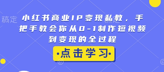 小红书商业IP变现私教，手把手教会你从0-1制作短视频到变现的全过程-吾爱网创