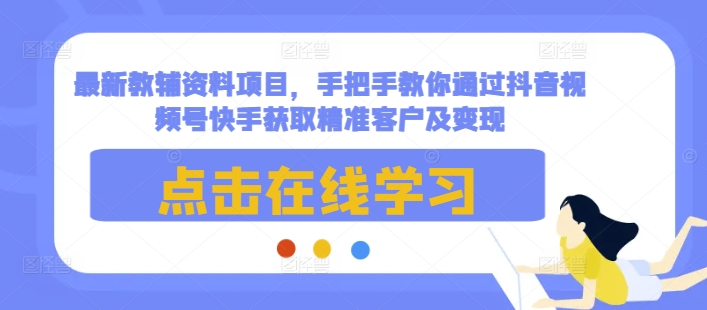 最新教辅资料项目，手把手教你通过抖音视频号快手获取精准客户及变现-吾爱网创