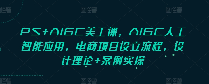 PS+AIGC美工课，AIGC人工智能应用，电商项目设立流程，设计理论+案例实操-吾爱网创