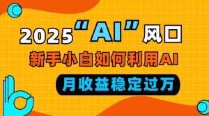 2025“ AI ”风口，新手小白如何利用ai，每月收益稳定过万-吾爱网创