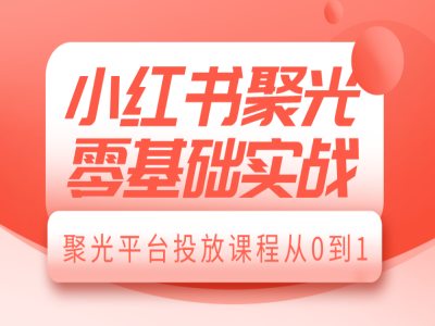 小红书聚光零基础实战,聚光平台投放课程从0到1-吾爱网创