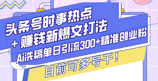头条号时事热点+赚钱新爆文打法，Ai洗稿单日引流300+精准创业粉，目前可多号干【揭秘】-吾爱网创