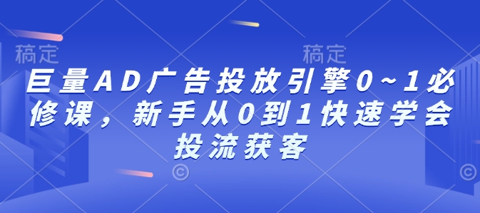 巨量AD广告投放引擎0~1必修课，新手从0到1快速学会投流获客-吾爱网创