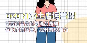 OZON 本土店运营课,掌握商品走价与选品逻辑,优化店铺运营,提升变现能力-吾爱网创