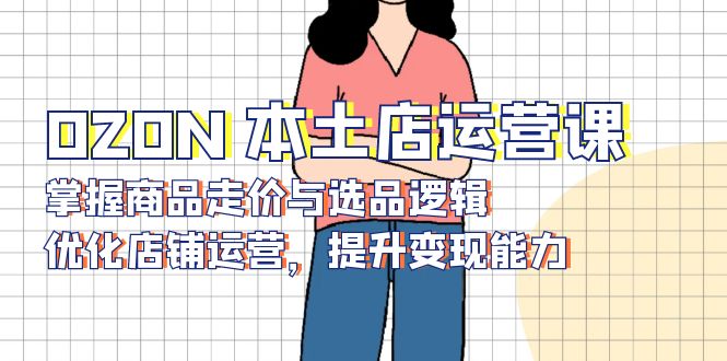 OZON 本土店运营课，掌握商品走价与选品逻辑，优化店铺运营，提升变现能力-吾爱网创