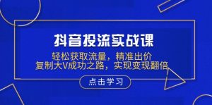抖音投流实战课,轻松获取流量,精准出价,复制大V成功之路,实现变现翻倍-吾爱网创