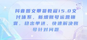 抖音图文带货教程15.0交付体系,新增账号运营锦囊、稳出单进、快速解决账号针对问题-吾爱网创