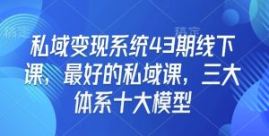私域变现系统43期线下课，最好的私域课，三大体系十大模型-吾爱网创