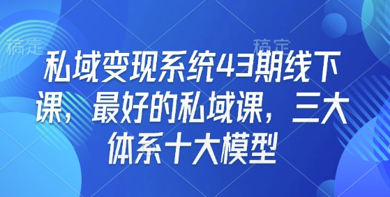 私域变现系统43期线下课，最好的私域课，三大体系十大模型-吾爱网创