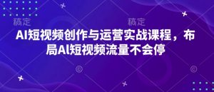 AI短视频创作与运营实战课程，布局Al短视频流量不会停-吾爱网创