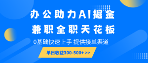 办公助力AI掘金，兼职全职天花板，0基础快速上手，单日收益300-500+-吾爱网创