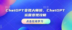 ChatGPT变现大师班，ChatGPT运营变现攻略-吾爱网创