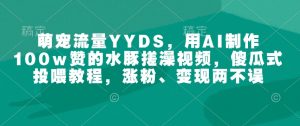 萌宠流量YYDS，用AI制作100w赞的水豚搓澡视频，傻瓜式投喂教程，涨粉、变现两不误-吾爱网创