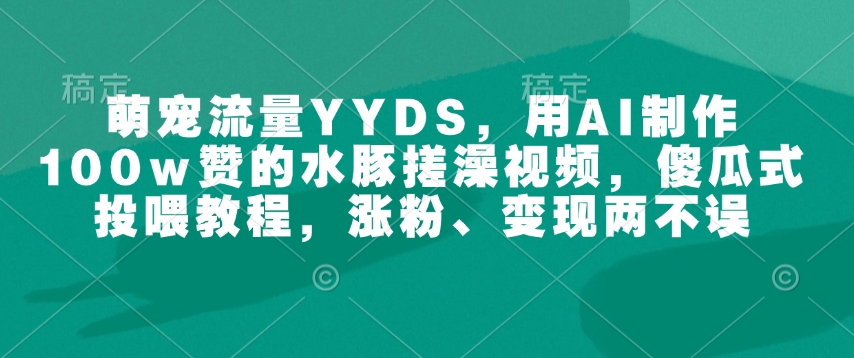 萌宠流量YYDS，用AI制作100w赞的水豚搓澡视频，傻瓜式投喂教程，涨粉、变现两不误-吾爱网创