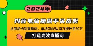 抖音电商操盘手实战班：从商品卡到直播间，单场GMV从10万提升至50万，...-吾爱网创