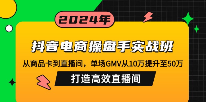 抖音电商操盘手实战班：从商品卡到直播间，单场GMV从10万提升至50万，…-吾爱网创