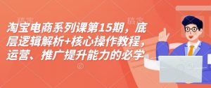 淘宝电商系列课第15期,底层逻辑解析+核心操作教程,运营、推广提升能力的必学课程+配套资料-吾爱网创