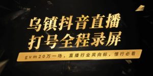 乌镇抖音直播打号全程录屏,gvm20万一场,直播行业风向标,懂行必看-吾爱网创