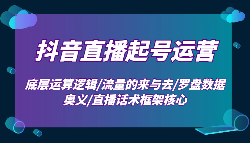 抖音直播起号运营:底层运算逻辑/流量的来与去/罗盘数据奥义/直播话术框架核心-吾爱网创