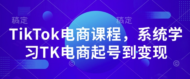 TikTok电商课程,系统学习TK电商起号到变现-吾爱网创