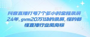 抖音直播打号7个多小时全程录屏24年,gvm20万1场的录屏,懂的都懂直播行业风向标-吾爱网创