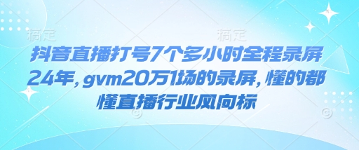 抖音直播打号7个多小时全程录屏24年，gvm20万1场的录屏，懂的都懂直播行业风向标-吾爱网创