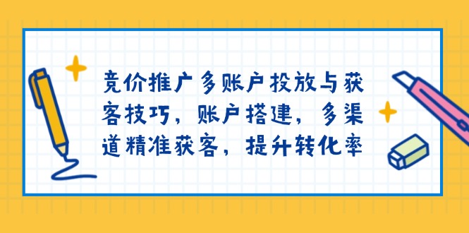 竞价推广多账户投放与获客技巧，账户搭建，多渠道精准获客，提升转化率-吾爱网创