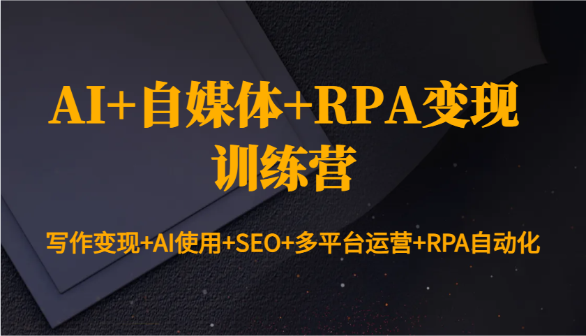 AI+自媒体+RPA变现训练营：写作变现+AI使用+SEO+多平台运营+RPA自动化-吾爱网创