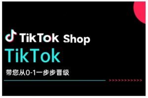 TikTok Shop带您从0-1一步步晋级，开启电商新征程，在TikTok商业领域实现突破与成长-吾爱网创