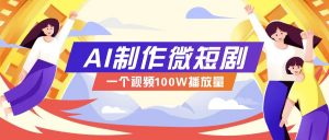 AI制作微短剧实操教程,今年最大风口一个视频100W播放量,附详细实操+变现计划-吾爱网创