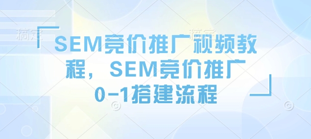 SEM竞价推广视频教程,SEM竞价推广0-1搭建流程-吾爱网创