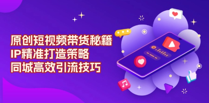 原创 短视频带货秘籍，IP精准打造策略，同城高效引流技巧-吾爱网创