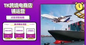 2025TK跨境电商选品趋势0到1店铺搭建最全实操讲解，轻松在家把货卖出国-吾爱网创