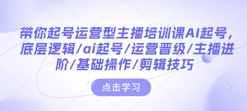 带你起号运营型主播培训课AI起号，底层逻辑/ai起号/运营晋级/主播进阶/基础操作/剪辑技巧-吾爱网创