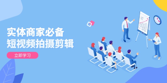 实体商家必备！短视频拍摄剪辑，从基础到进阶 全面提升视频质量与获客效果-吾爱网创