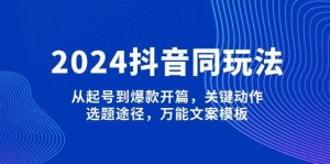 2024抖音同玩法,从起号到爆款开篇,关键动作,选题途径,万能文案模板-吾爱网创